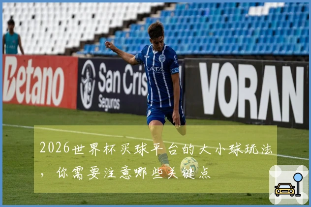 2026世界杯买球平台的大小球玩法，你需要注意哪些关键点