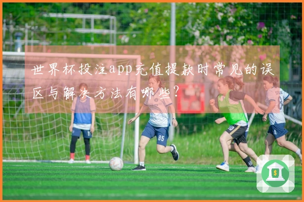 世界杯投注app充值提款时常见的误区与解决方法有哪些？