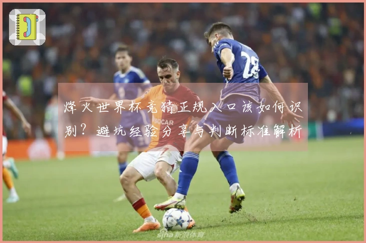 烽火世界杯竞猜正规入口该如何识别？避坑经验分享与判断标准解析