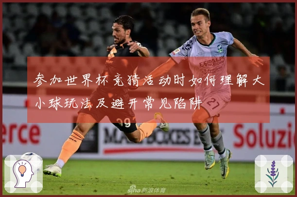 参加世界杯竞猜活动时如何理解大小球玩法及避开常见陷阱