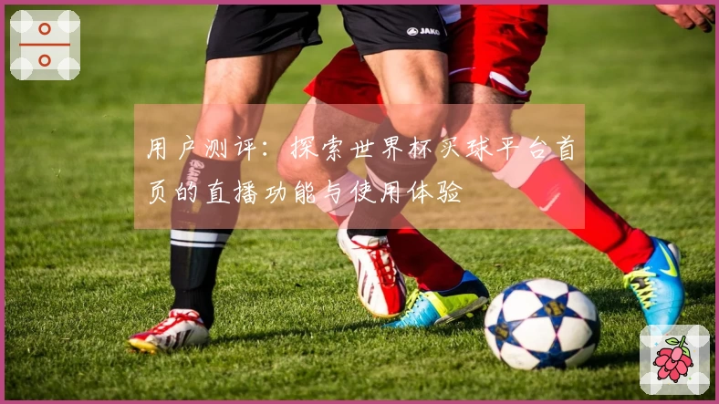 用户测评:探索世界杯买球平台首页的直播功能与使用体验