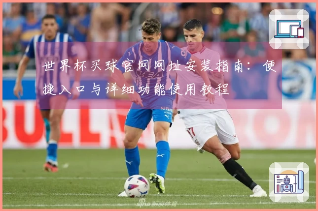 世界杯买球官网网址安装指南:便捷入口与详细功能使用教程