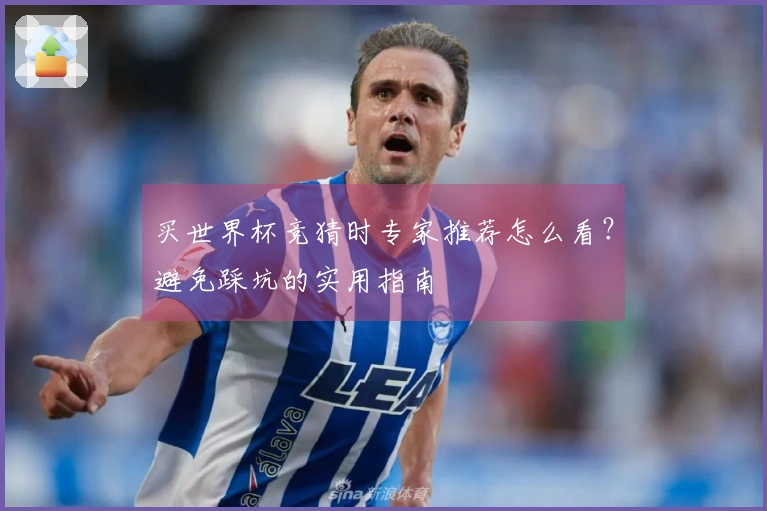 买世界杯竞猜时专家推荐怎么看？避免踩坑的实用指南
