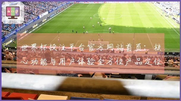 世界杯投注平台官方网站首页：核心功能与用户体验全方位产品定位说明