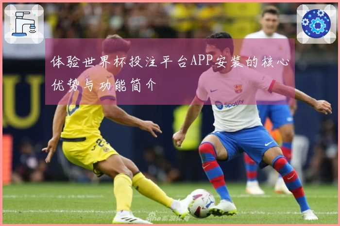 体验世界杯投注平台APP安装的核心优势与功能简介