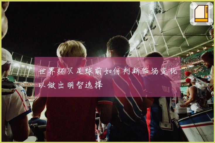 世界杯买足球前如何判断临场变化以做出明智选择