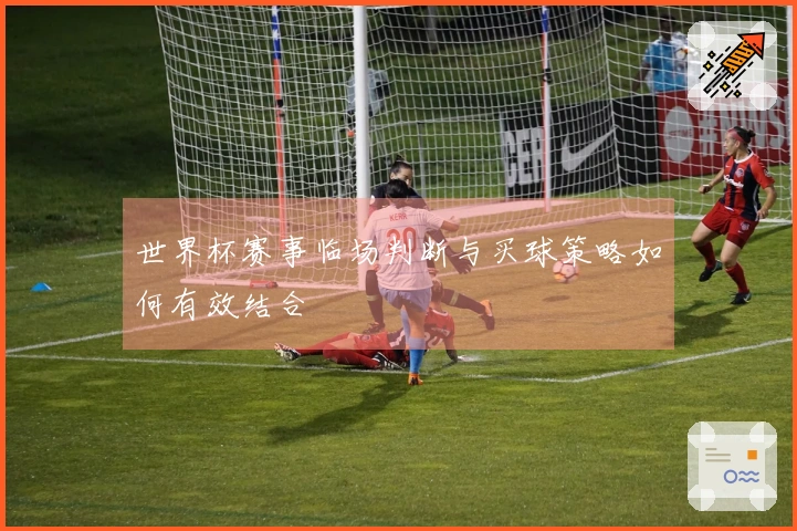 世界杯赛事临场判断与买球策略如何有效结合