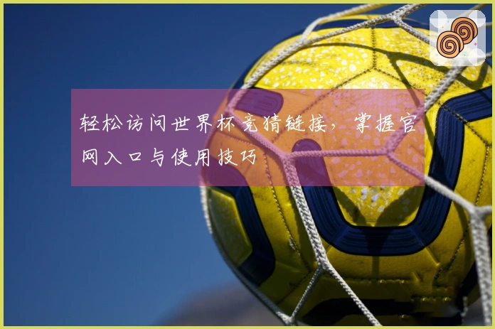 轻松访问世界杯竞猜链接,掌握官网入口与使用技巧