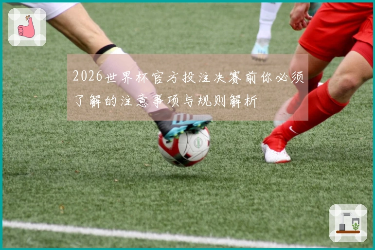 2026世界杯官方投注决赛前你必须了解的注意事项与规则解析