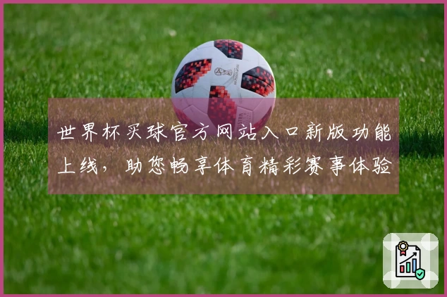 世界杯买球官方网站入口新版功能上线,助您畅享体育精彩赛事体验
