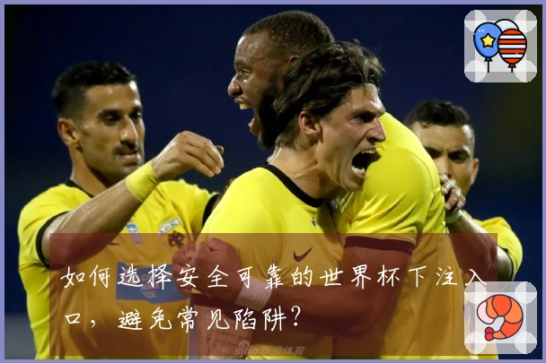 如何选择安全可靠的世界杯下注入口，避免常见陷阱？
