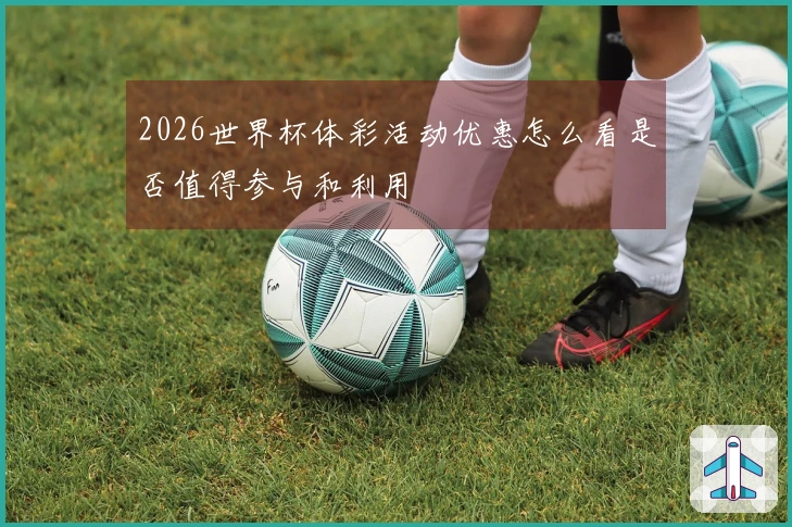 2026世界杯体彩活动优惠怎么看是否值得参与和利用