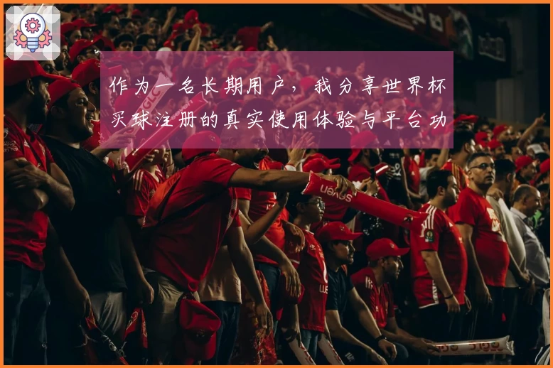 作为一名长期用户,我分享世界杯买球注册的真实使用体验与平台功能评测
