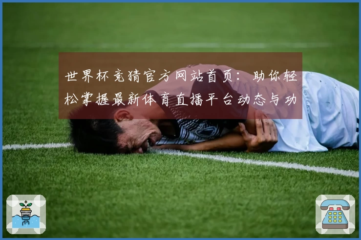 世界杯竞猜官方网站首页：助你轻松掌握最新体育直播平台动态与功能介绍