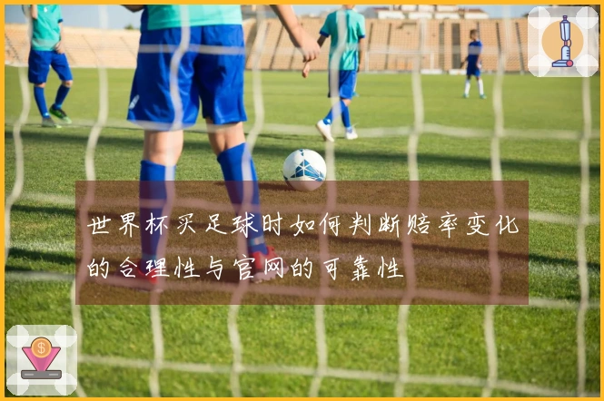 世界杯买足球时如何判断赔率变化的合理性与官网的可靠性