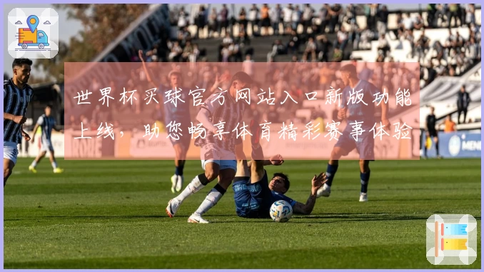 世界杯买球官方网站入口新版功能上线，助您畅享体育精彩赛事体验
