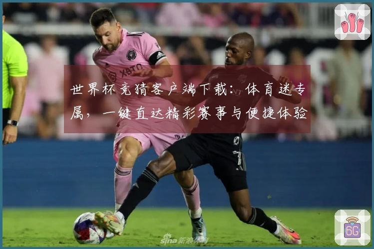 世界杯竞猜客户端下载:体育迷专属,一键直达精彩赛事与便捷体验