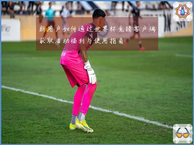 新用户如何通过世界杯竞猜客户端获取活动福利与使用指南