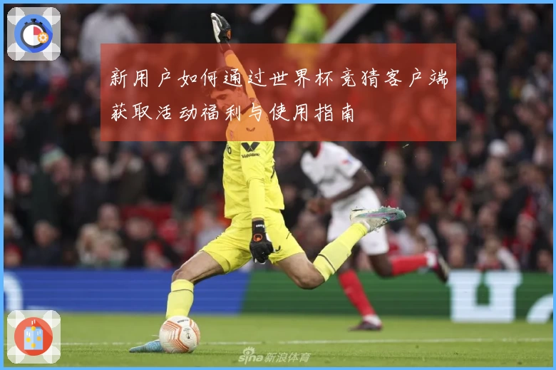 新用户如何通过世界杯竞猜客户端获取活动福利与使用指南