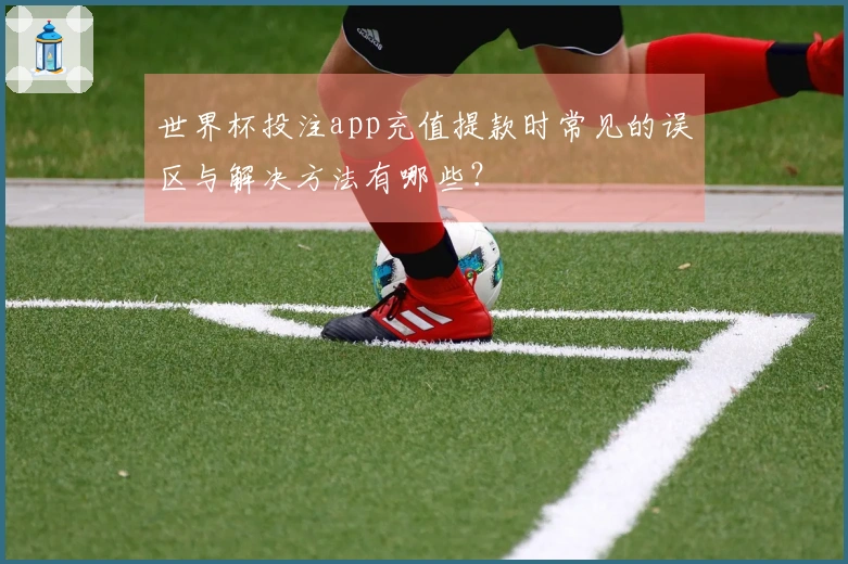 世界杯投注app充值提款时常见的误区与解决方法有哪些？