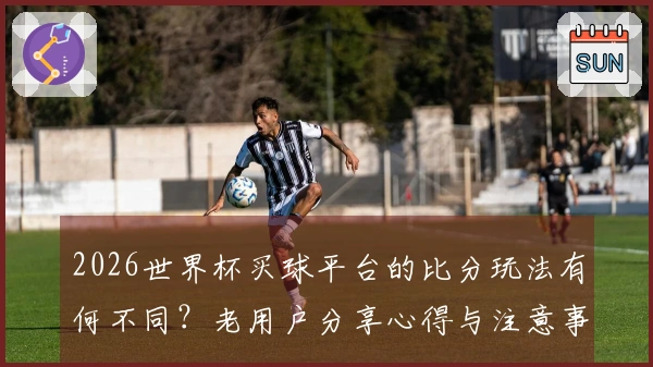 2026世界杯买球平台的比分玩法有何不同?老用户分享心得与注意事项