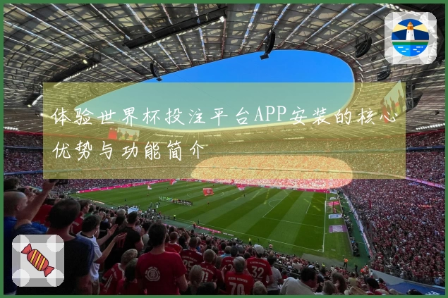 体验世界杯投注平台APP安装的核心优势与功能简介