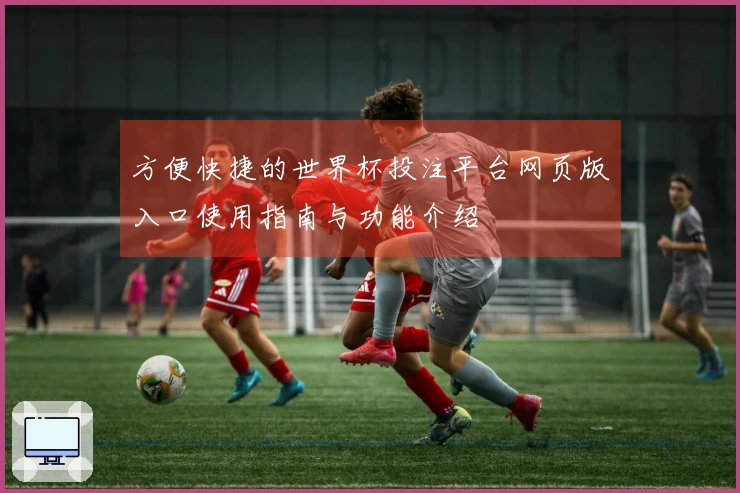 方便快捷的世界杯投注平台网页版入口使用指南与功能介绍