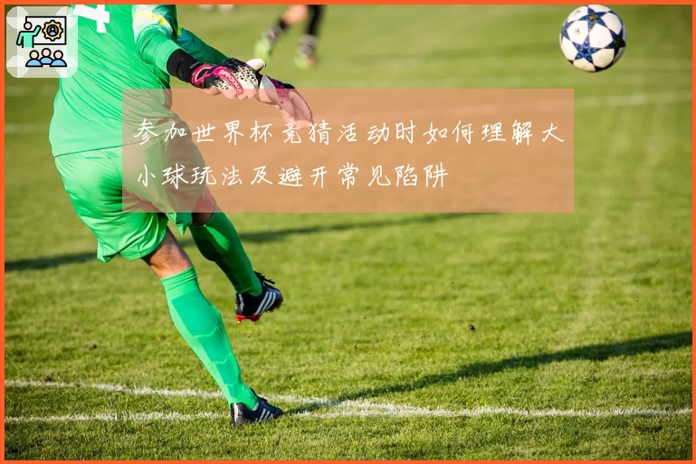 参加世界杯竞猜活动时如何理解大小球玩法及避开常见陷阱