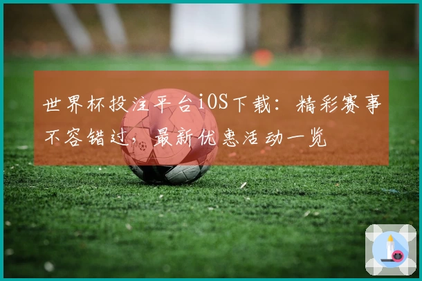 世界杯投注平台iOS下载：精彩赛事不容错过，最新优惠活动一览