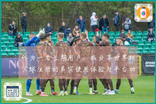 作为一名长期用户，我分享世界杯买球注册的真实使用体验与平台功能评测