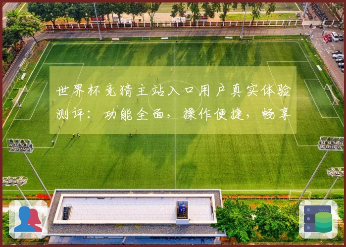 世界杯竞猜主站入口用户真实体验测评：功能全面，操作便捷，畅享赛事精彩