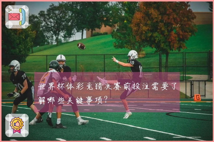 世界杯体彩竞猜决赛前投注需要了解哪些关键事项？