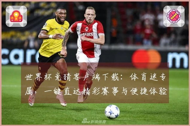 世界杯竞猜客户端下载：体育迷专属，一键直达精彩赛事与便捷体验