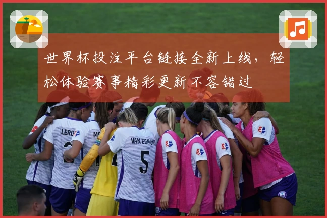 世界杯投注平台链接全新上线,轻松体验赛事精彩更新不容错过
